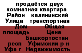 продаётся двух комнатная квартира  › Район ­ калининский › Улица ­ транспортная › Дом ­ 34 › Общая площадь ­ 46 › Цена ­ 2 200 000 - Башкортостан респ., Уфимский р-н, Уфа г. Недвижимость » Квартиры продажа   . Башкортостан респ.